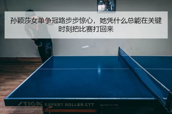 孙颖莎女单争冠路步步惊心，她凭什么总能在关键时刻把比赛打回来